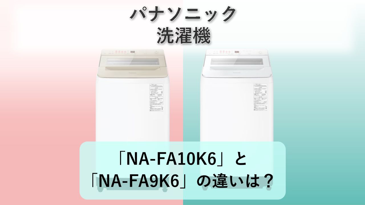 「NA-FA10K6」と「NA-FA9K6」の違いは？【パナソニック 洗濯機】