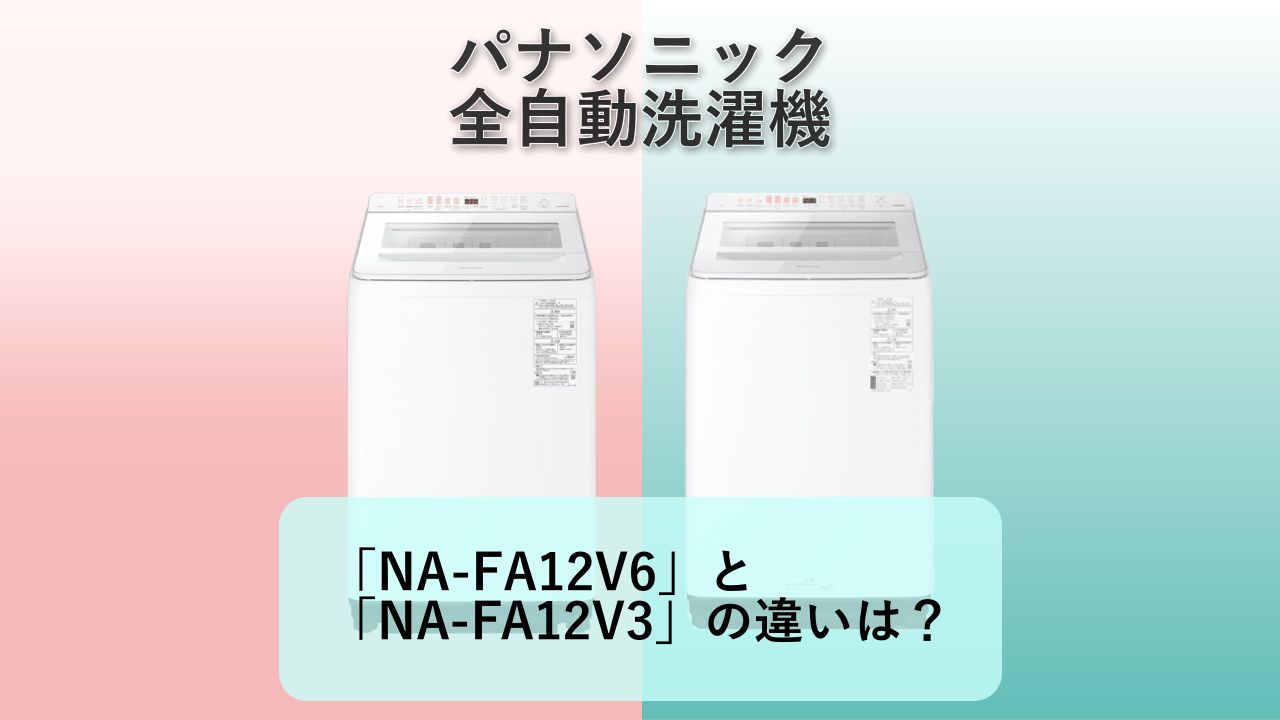 「NA-FA12V6」と「NA-FA12V3」の違いは?【パナソニック 縦型全自動洗濯機 】