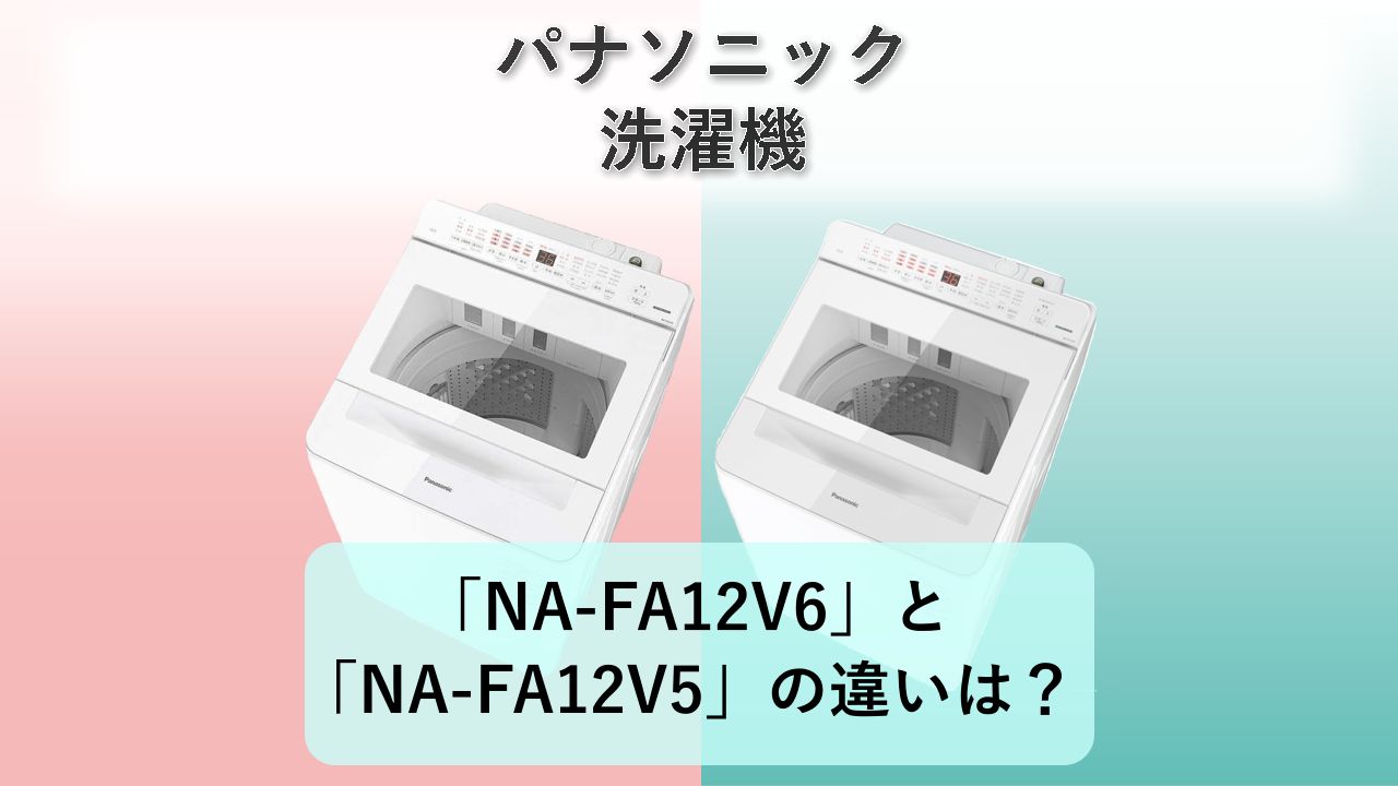 「NA-FA12V6」と「NA-FA12V5」の違いは?【パナソニック 洗濯機】
