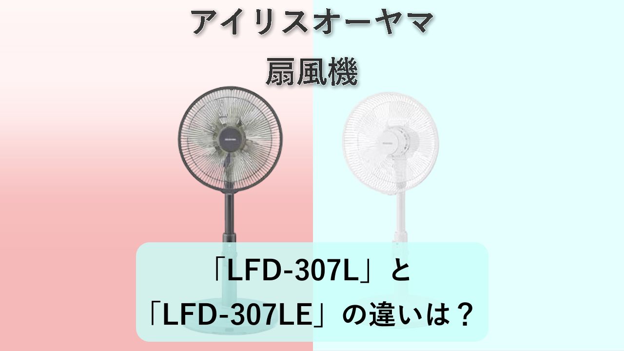 「LFD-307L」と「LFD-307LE」の違いは？【アイリスオーヤマ 扇風機】