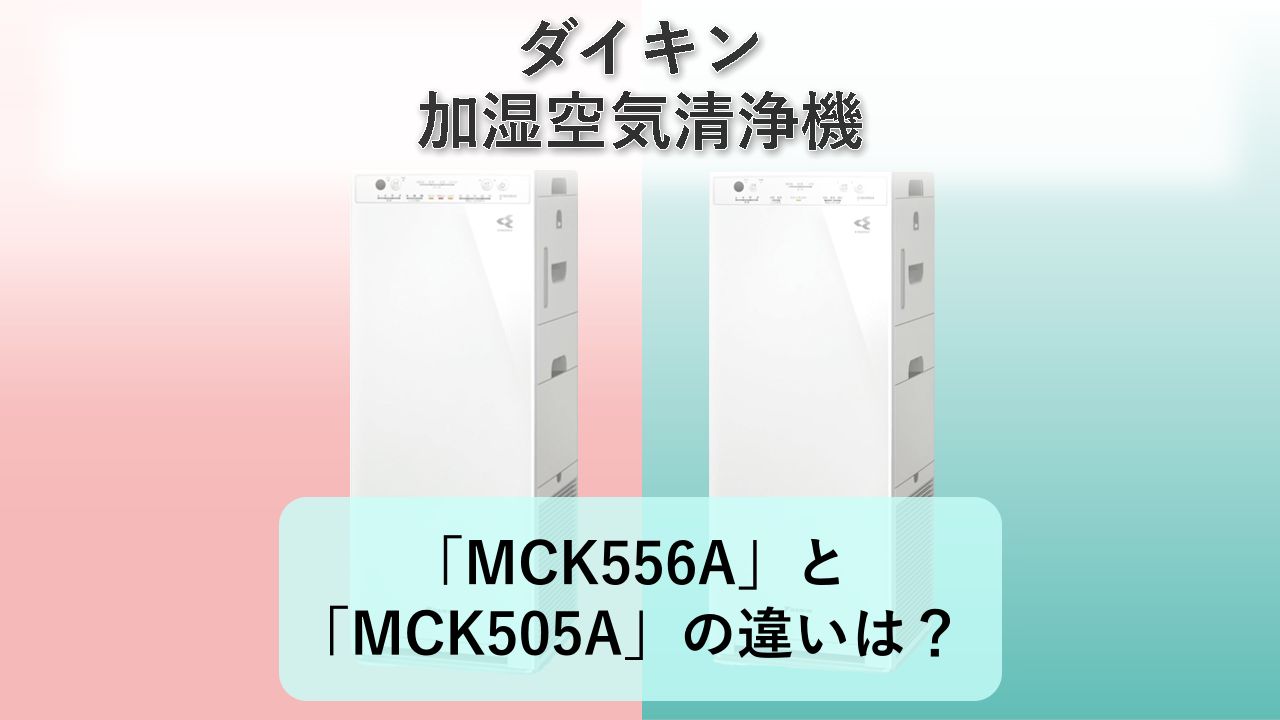 「MCK556A」と「MCK505A」の違いは?【ダイキン 加湿空気清浄機】