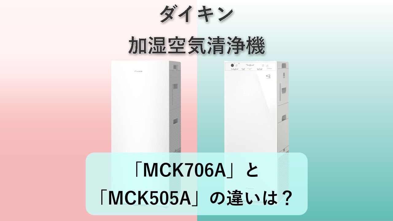 「MCK706A」と「MCK505A」の違いは？【ダイキン 加湿空気清浄機】