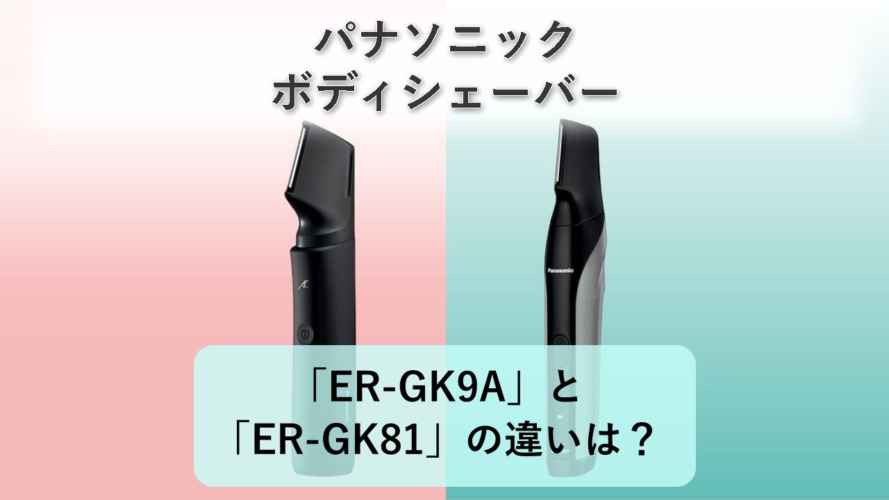 「ER-GK9A」と「ER-GK81」の違いは?【パナソニック ボディシェーバー】