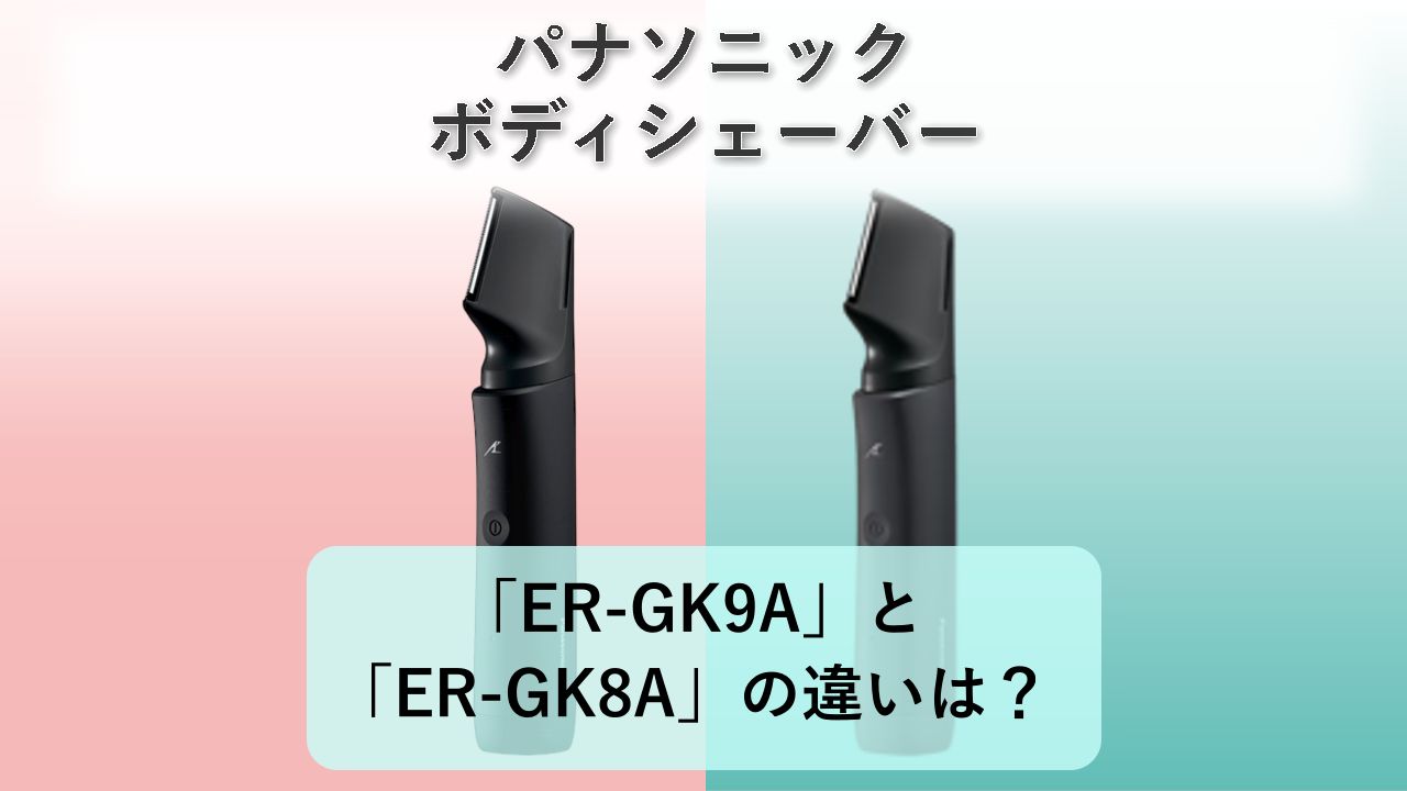 「ER-GK9A」と「ER-GK8A」の違いは?【パナソニック ボディシェーバー】