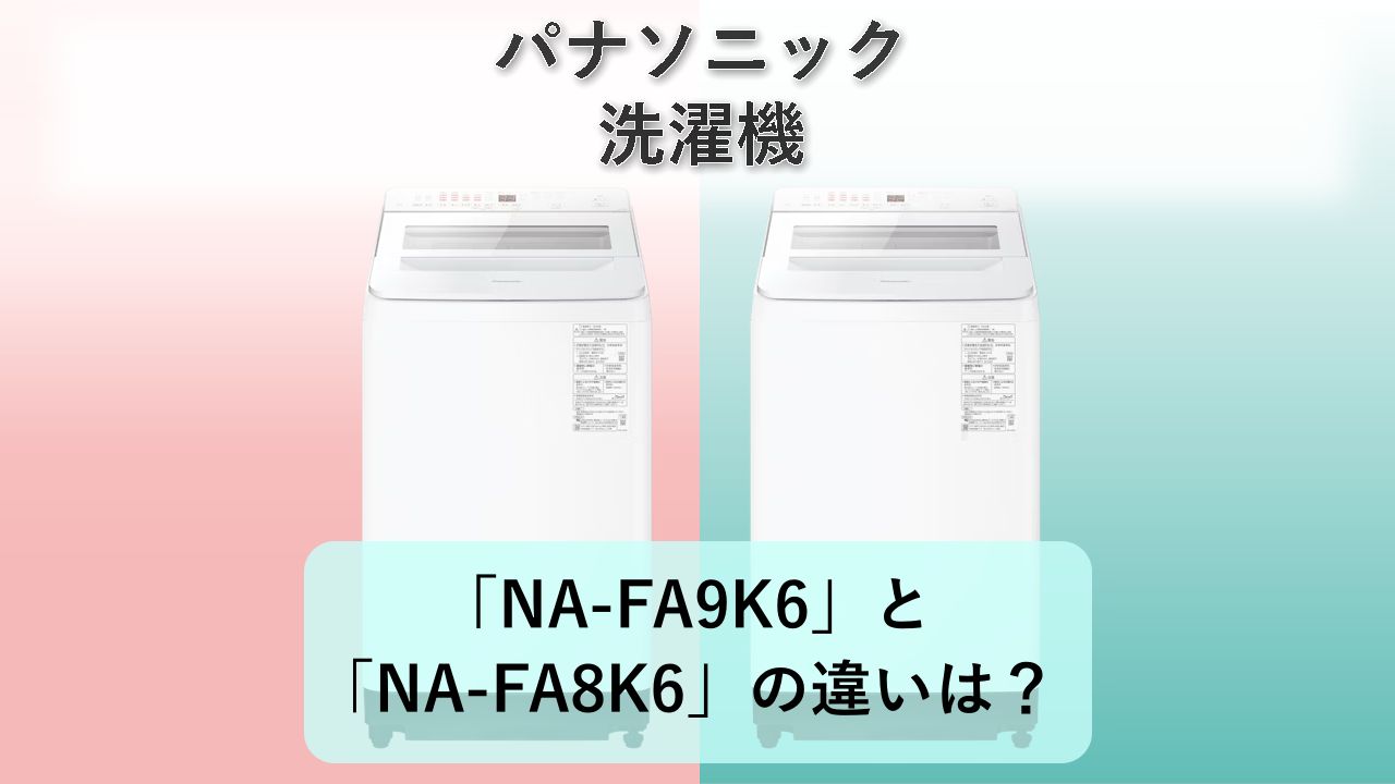 「NA-FA9K6」と「NA-FA8K6」の違いは？【パナソニック 洗濯機】