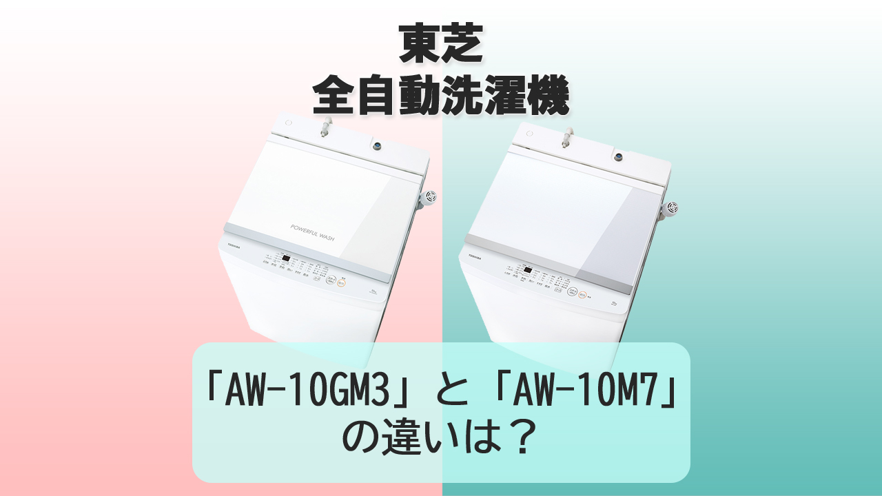 「AW-10GM3」と「AW-10M7」の違いは？【東芝 洗濯機】