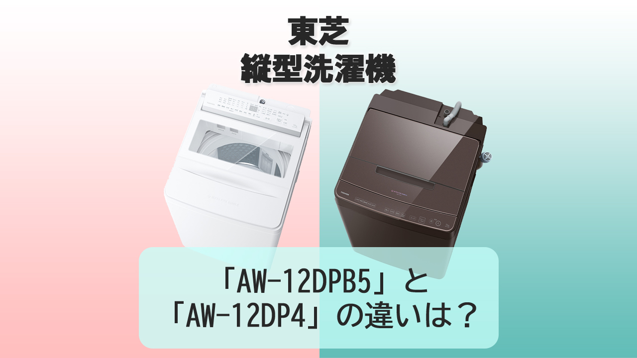 「AW-12DPB5」と「AW-12DP4」の違いは？【東芝 洗濯機】