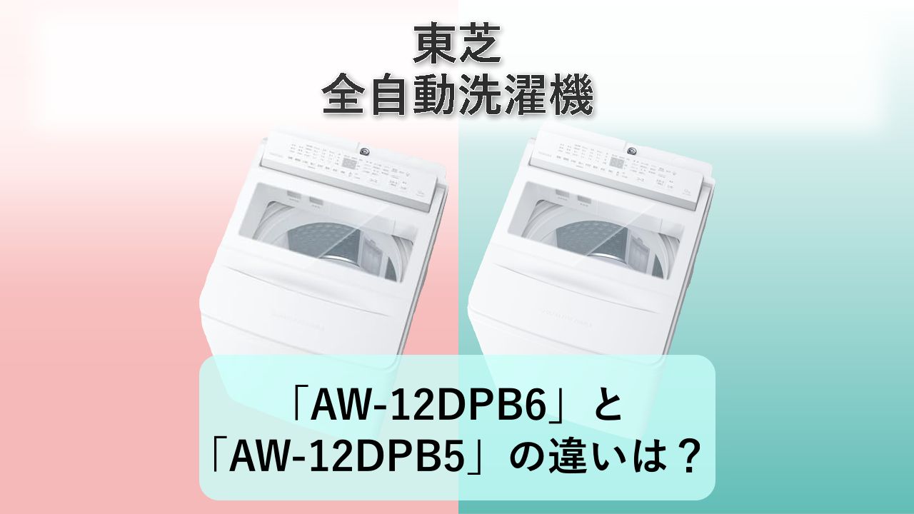 「AW-12DPB6」と「AW-12DPB5」の違いは？【東芝 全自動洗濯機】