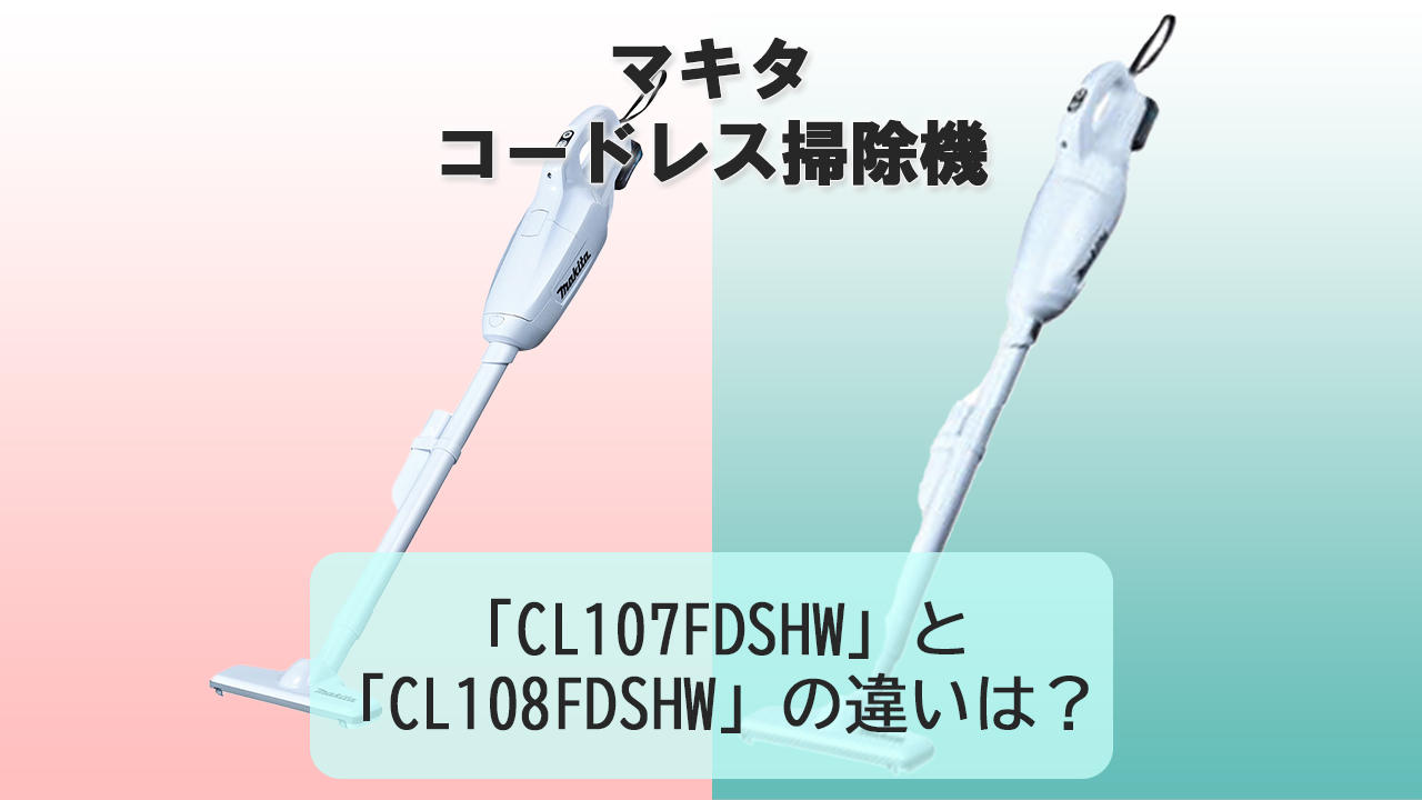 「CL107FDSHW」と「CL108FDSHW」の違いは？【マキタ コードレス掃除機】