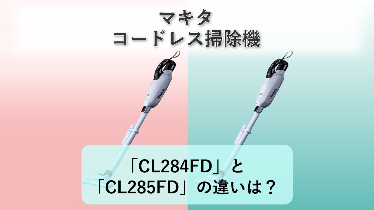 「CL284FD」と「CL285FD」の違いは?【マキタ コードレス掃除機】