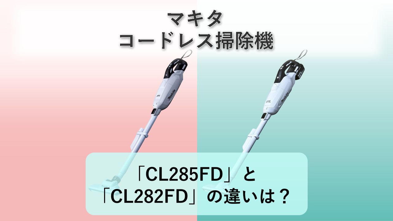 「CL285FD」と「CL282FD」の違いは?【マキタ コードレス掃除機】