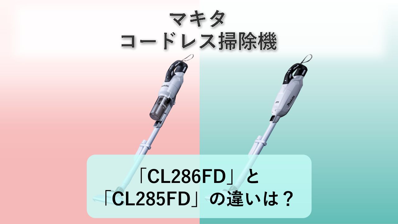 「CL286FD」と「CL285FD」の違いは?【マキタ コードレス掃除機】