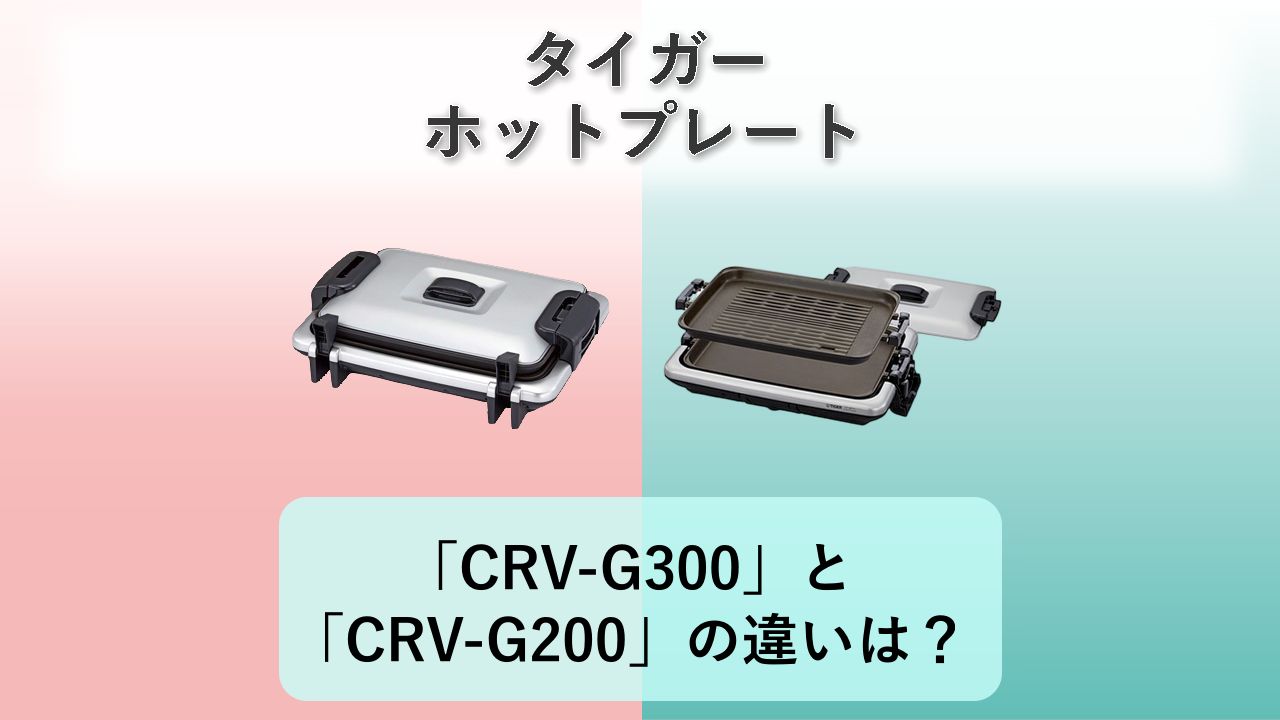「CRV-G300」と「CRV-G200」の違いは?【タイガー ホットプレート】