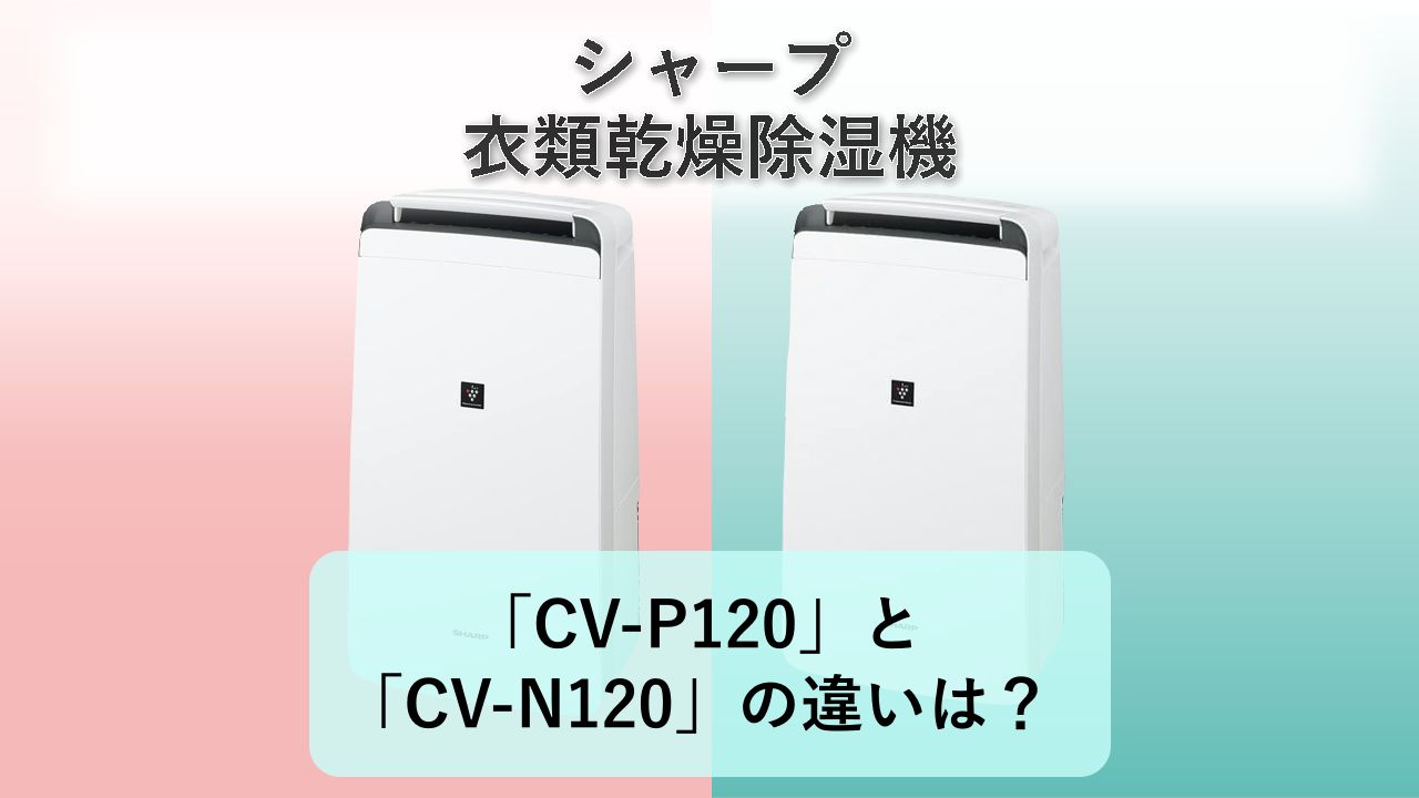 「CV-P120」と「CV-N120」の違いは？【シャープ 衣類乾燥除湿機】
