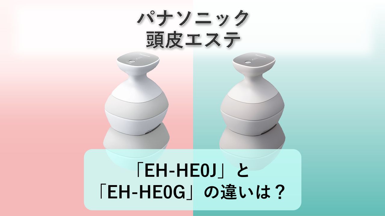 「EH-HE0J」と「EH-HE0G」の違いは?【パナソニック 頭皮エステ】