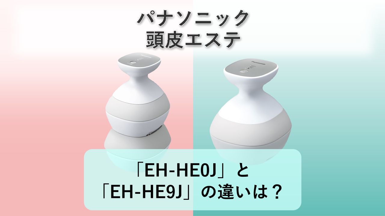 「EH-HE0J」と「EH-HE9J」の違いは？【パナソニック 頭皮エステ】