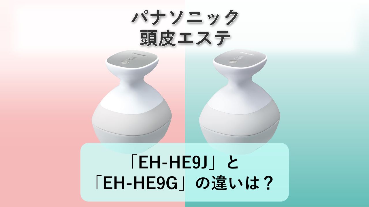「EH-HE9J」と「EH-HE9G」の違いは?【パナソニック 頭皮エステ】