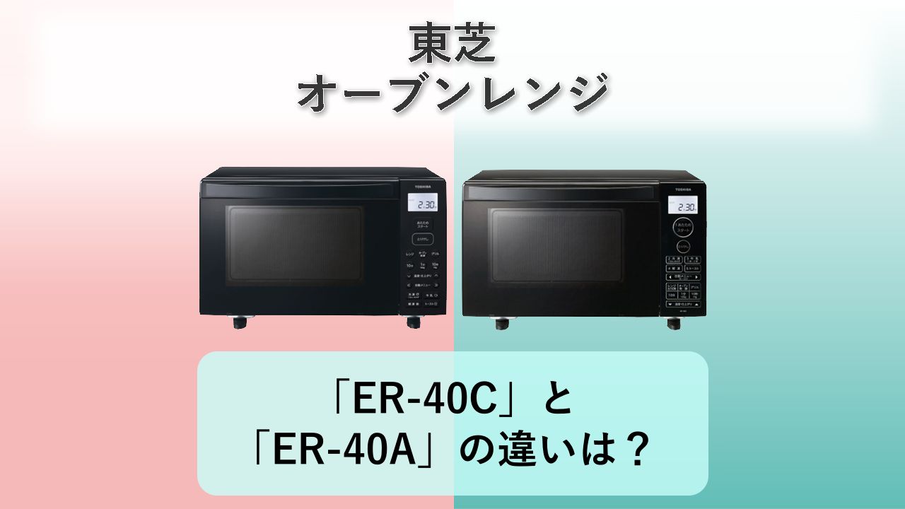 「ER-40C」と「ER-40A」の違いは？【東芝 オーブンレンジ】