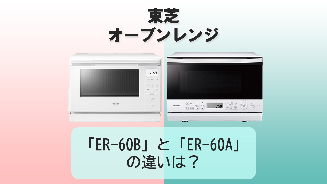 「ER-60B」と「ER-60A」の違いは？【東芝オーブンレンジ】