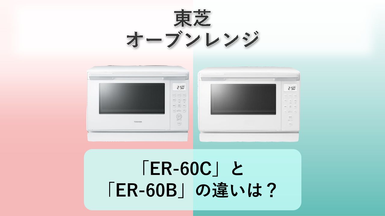 「ER-60C」と「ER-60B」の違いは？【東芝 オーブンレンジ】