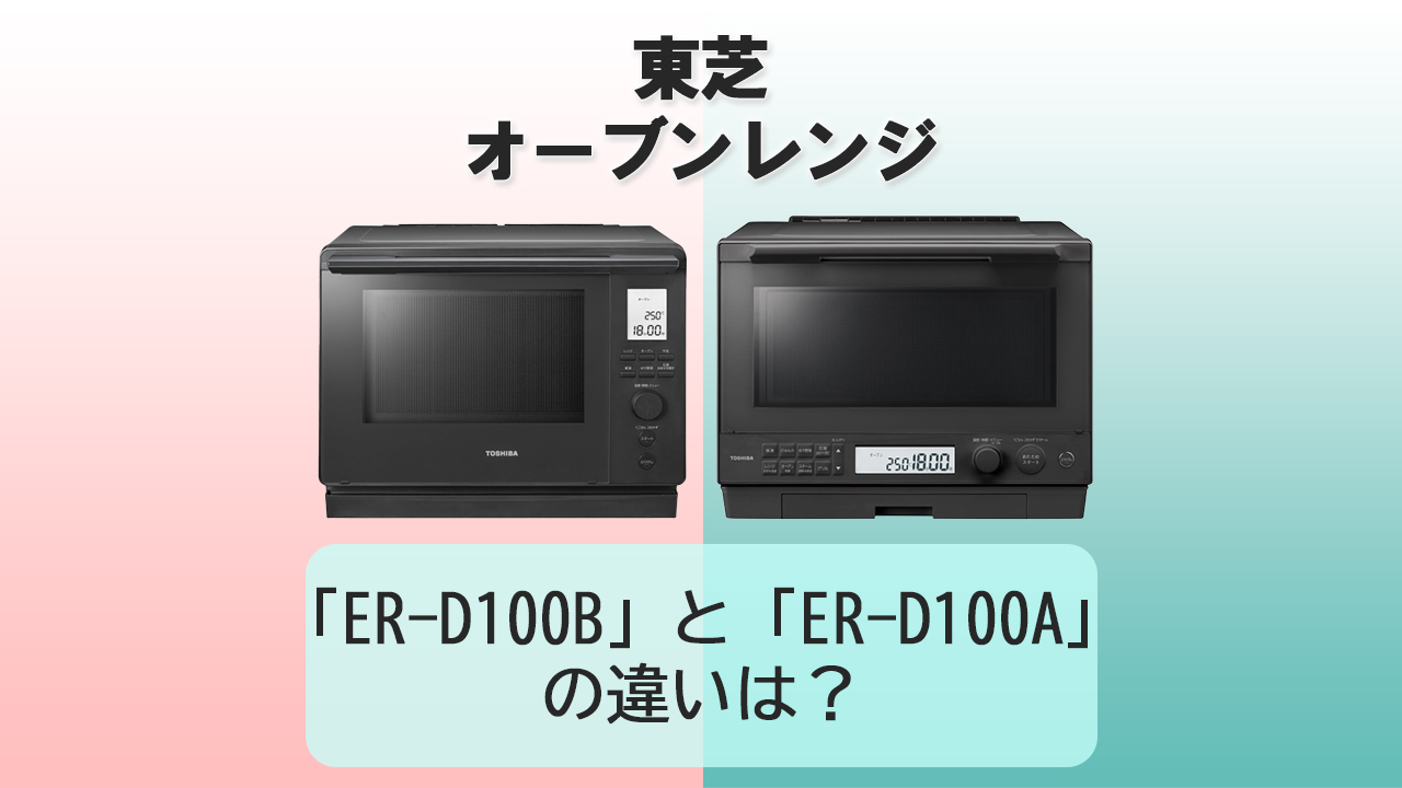 「ER-D100B」と「ER-D100A」の違いは？【東芝オーブンレンジ】