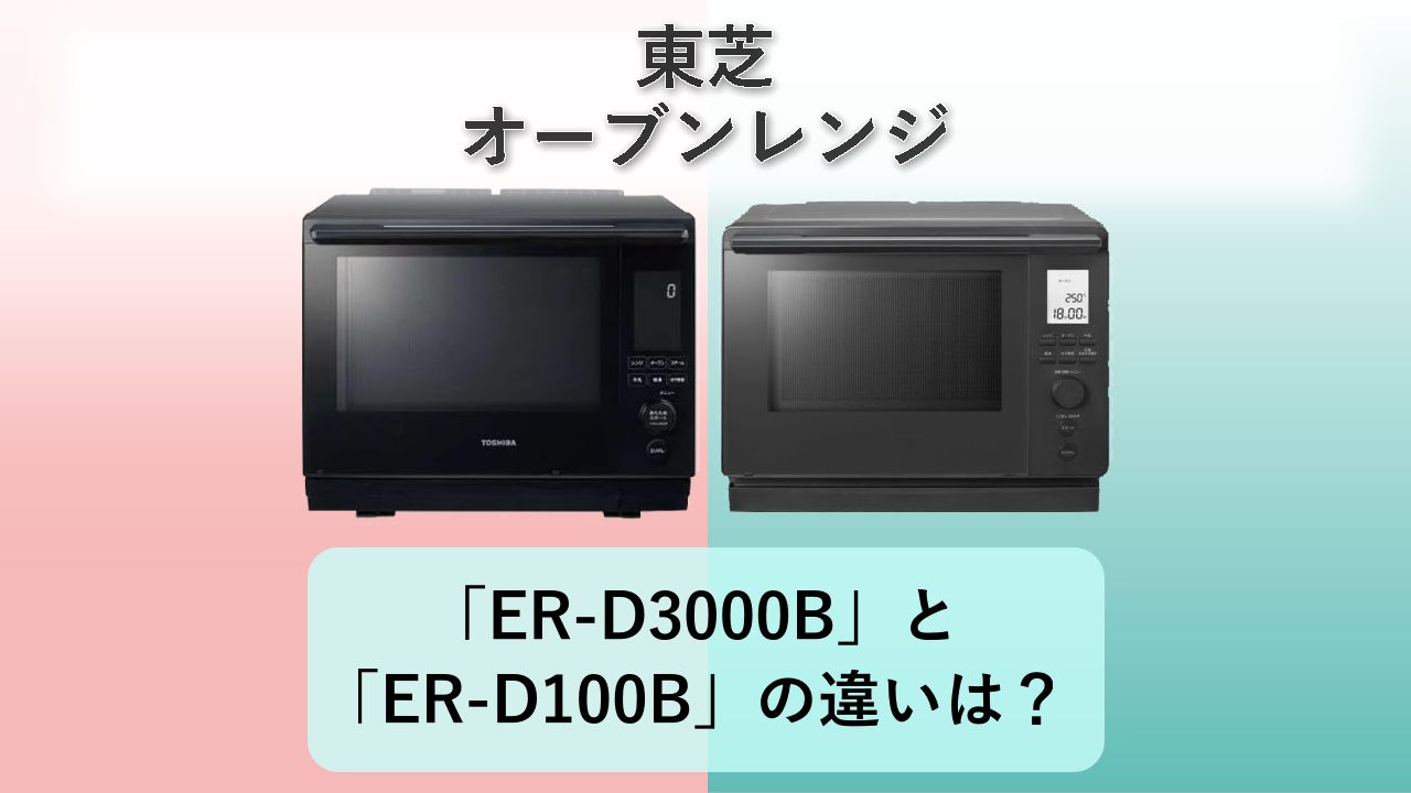 「ER-D3000B」と「ER-D100B」の違いは？【東芝 オーブンレンジ】