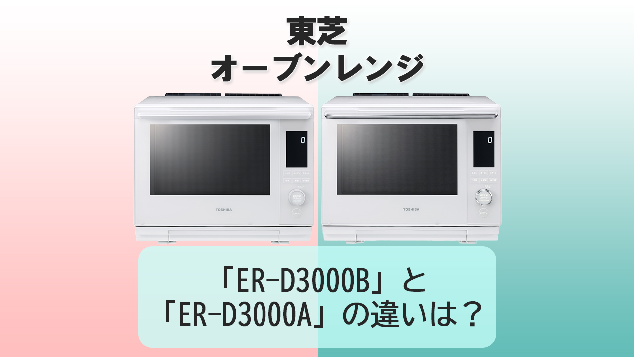 「ER-D3000B」と「ER-D3000A」の違いは？【東芝オーブンレンジ】