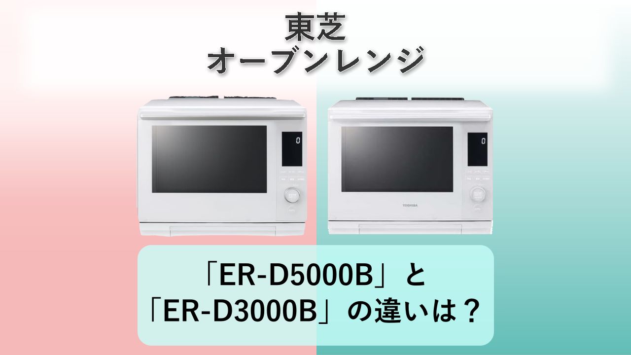 「ER-D5000B」と「ER-D3000B」の違いは？【東芝 オーブンレンジ】