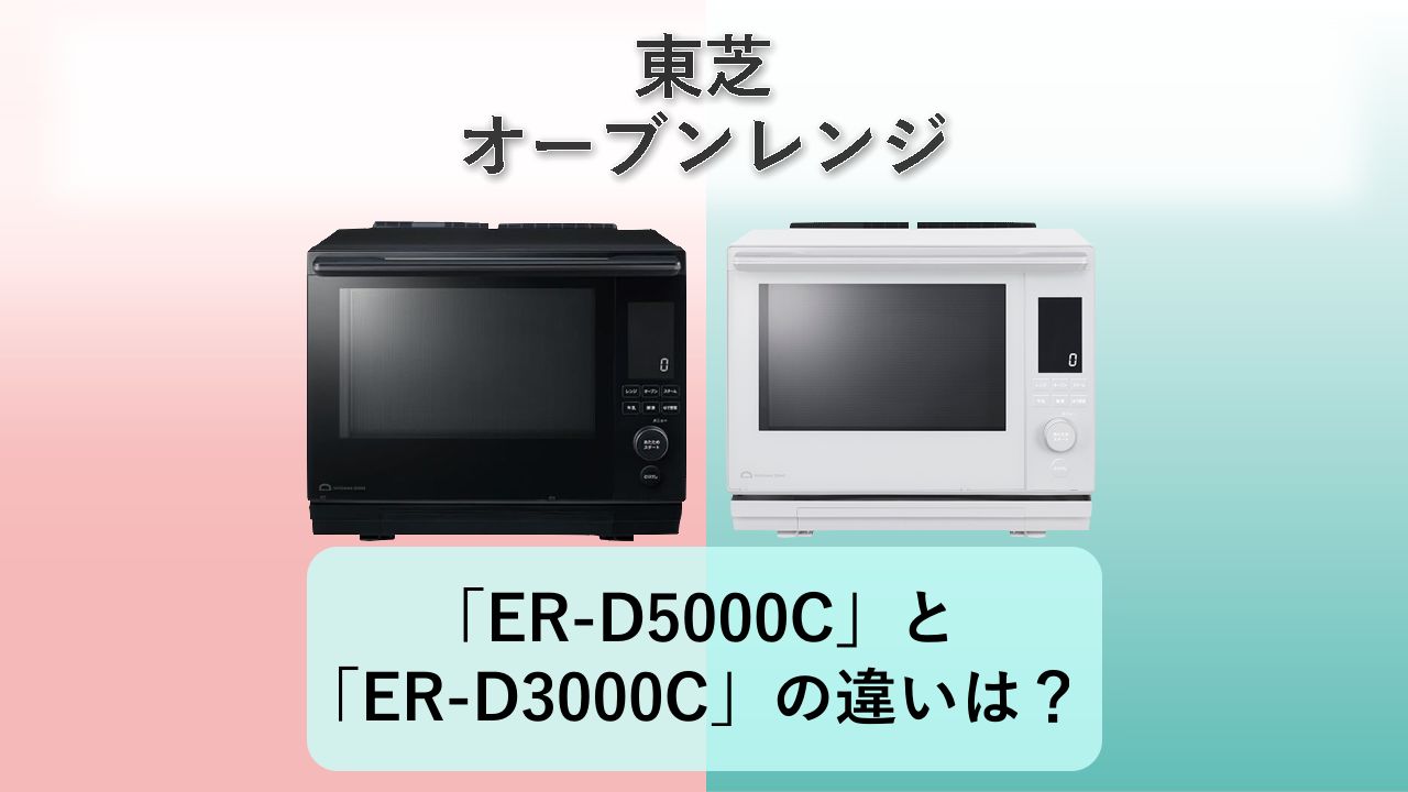 「ER-D5000C」と「ER-D3000C」の違いは？【東芝 オーブンレンジ】