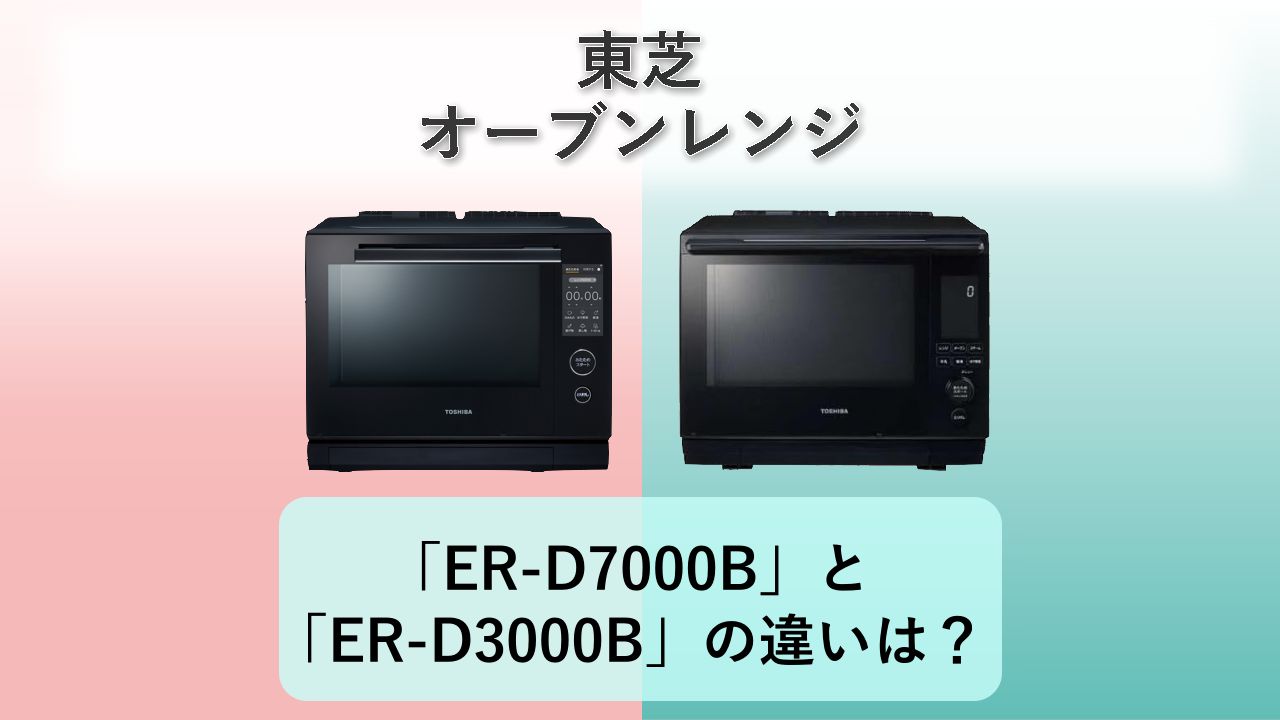 「ER-D7000B」と「ER-D3000B」の違いは？【東芝 オーブンレンジ】