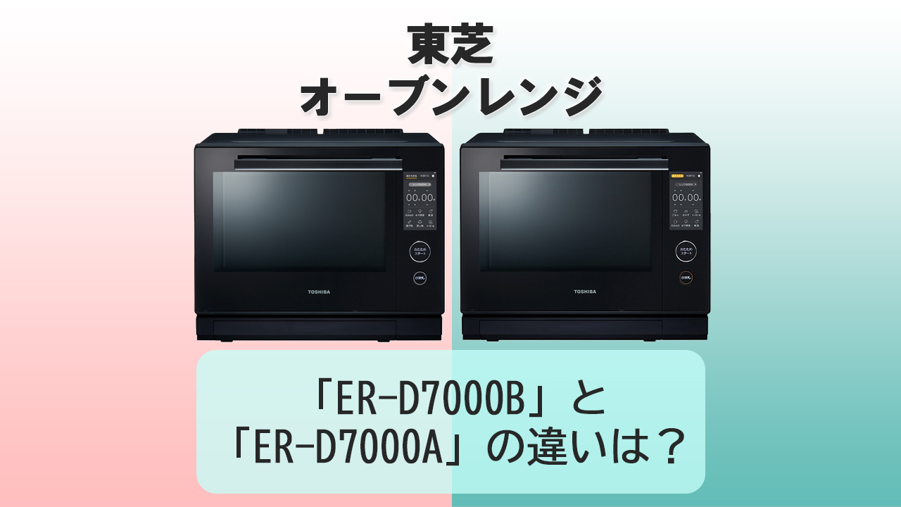 「ER-D7000B」と「ER-D7000A」の違いは？【東芝オーブンレンジ】