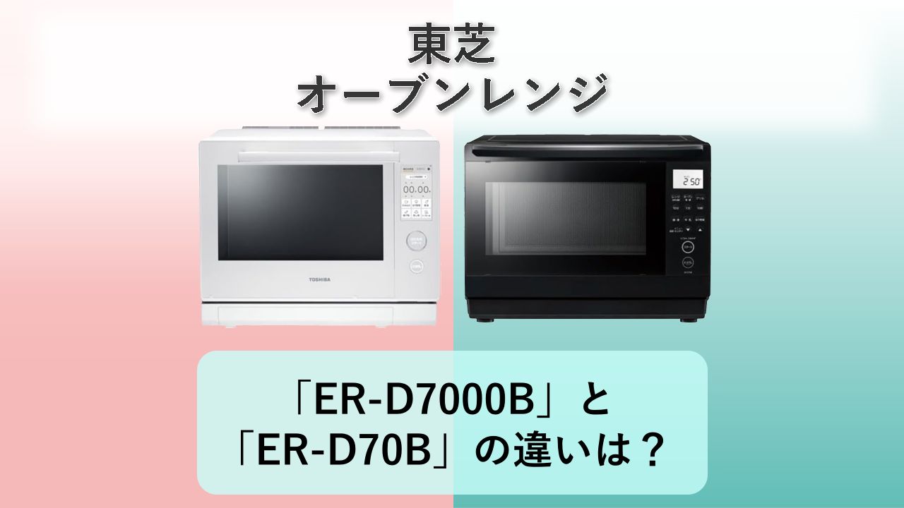 「ER-D7000B」と「ER-D70B」の違いは？【東芝 オーブンレンジ】