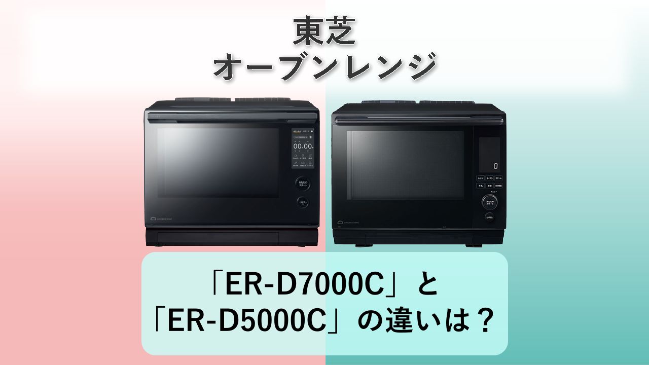 「ER-D7000C」と「ER-D5000C」の違いは?【東芝 オーブンレンジ】