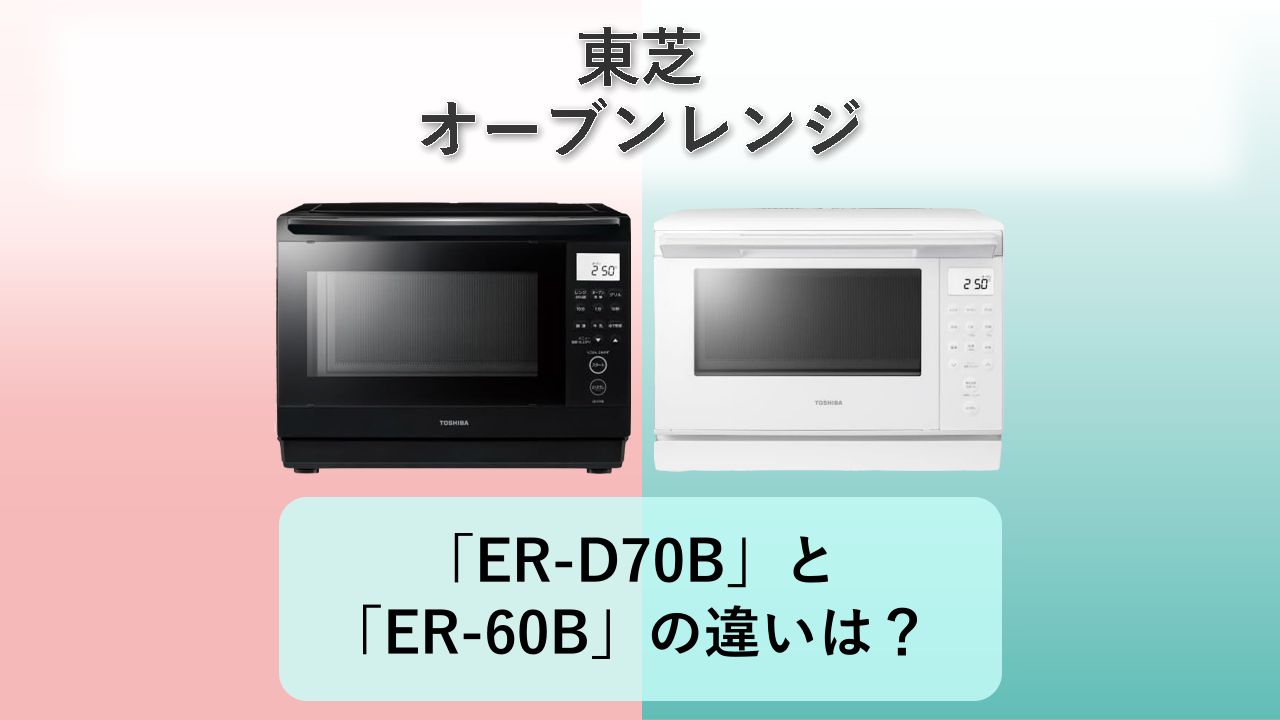 「ER-D70B」と「ER-60B」の違いは？【東芝 オーブンレンジ】