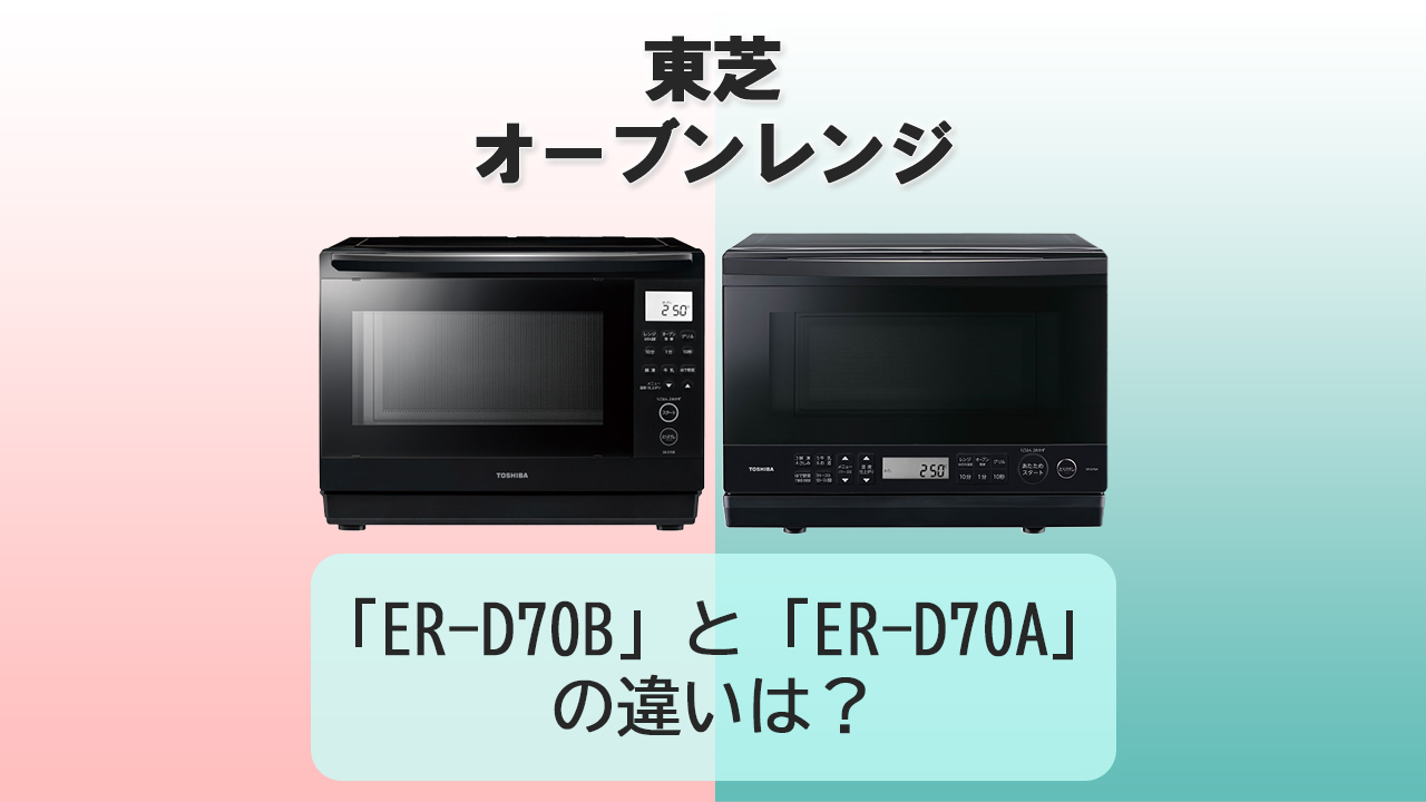 「ER-D70B」と「ER-D70A」の違いは？【東芝オーブンレンジ】