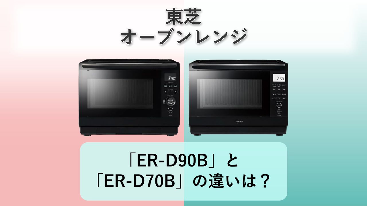 「ER-D90B」と「ER-D70B」の違いは？【東芝 オーブンレンジ】