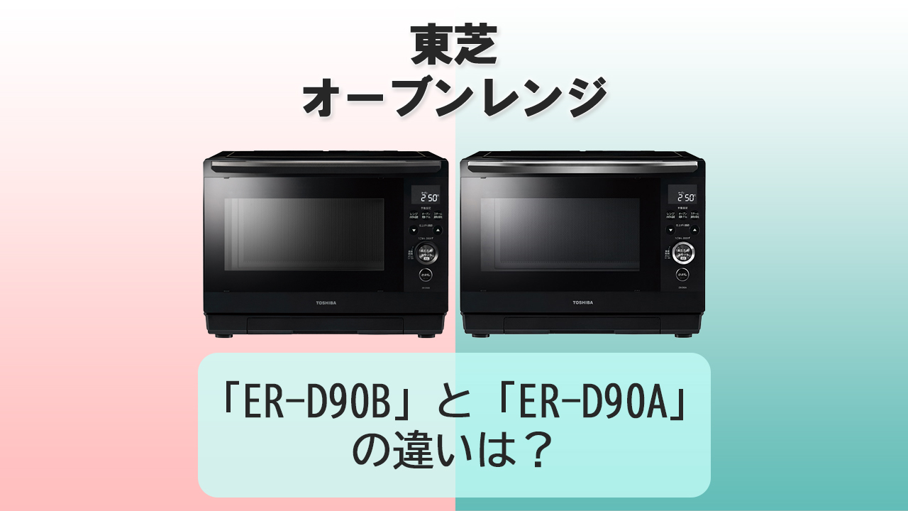 「ER-D90B」と「ER-D90A」の違いは？【東芝オーブンレンジ】