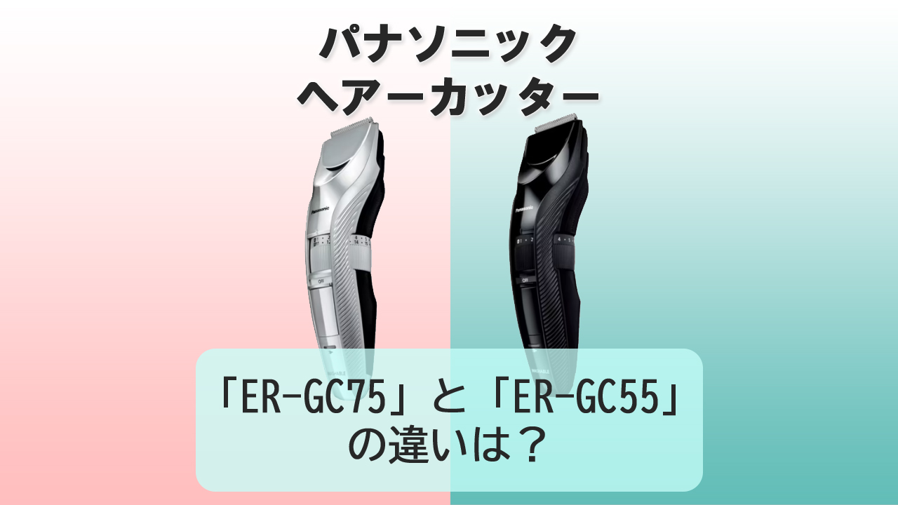 「ER-GC75」と「ER-GC55」の違いは？【パナソニック ヘアーカッター】
