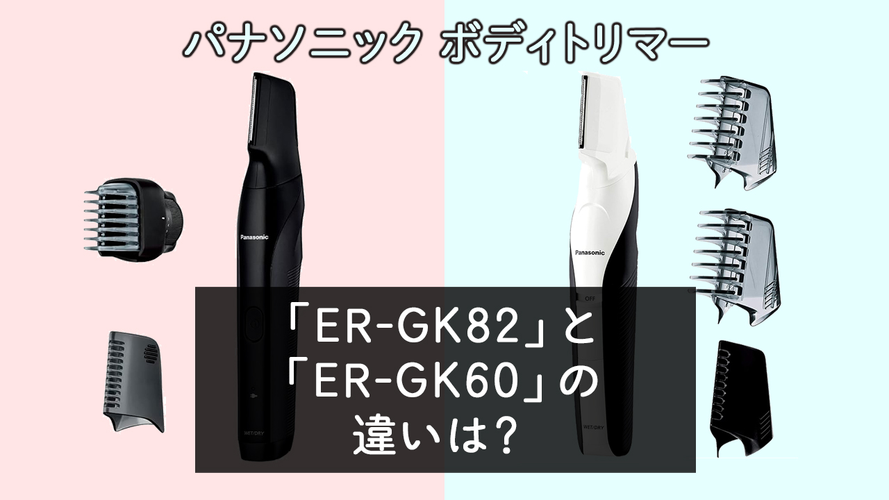 「ER-GK82」と「ER-GK60」の違いは？【パナソニックボディトリマー】