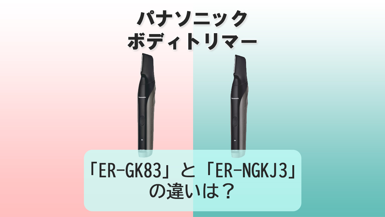 「ER-GK83」と「ER-NGKJ3」の違いは？【パナソニック ボディトリマー】