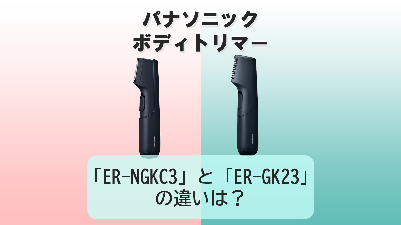 「ER-NGKC3」と「ER-GK23」の違いは？【パナソニック ボディトリマー】
