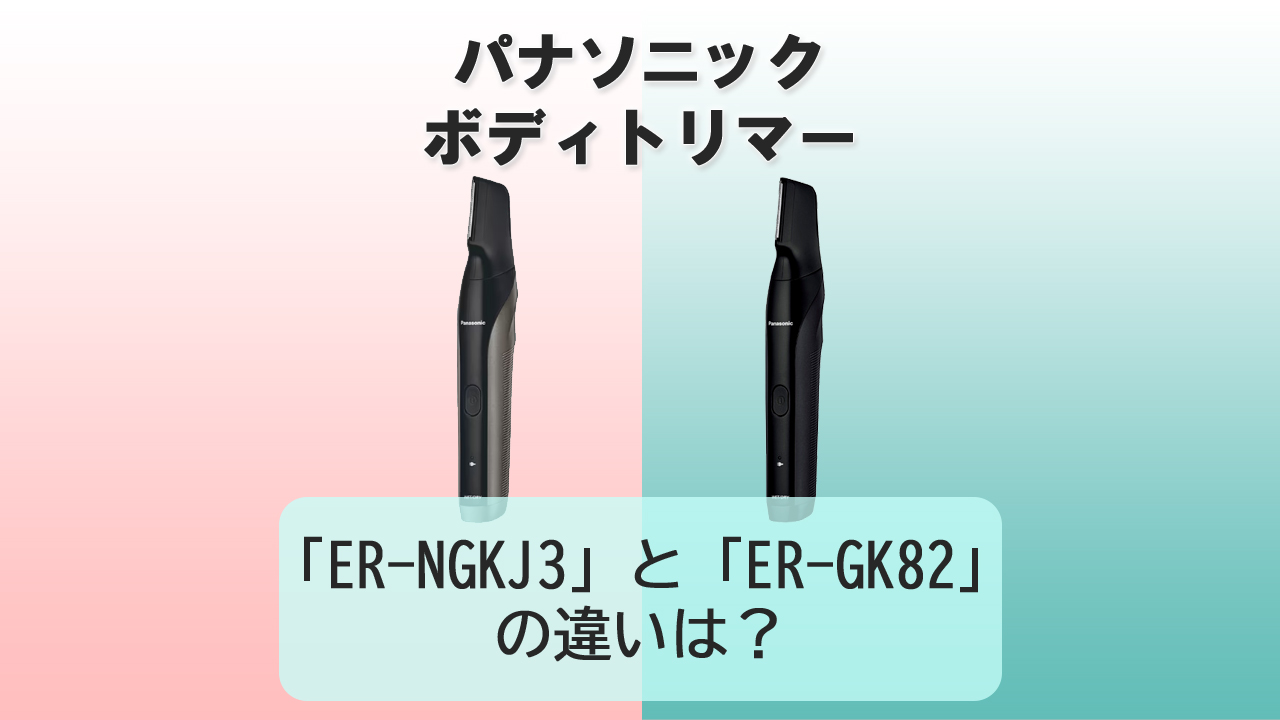 「ER-NGKJ3」と「ER-GK82」の違いは？【パナソニック ボディトリマー】