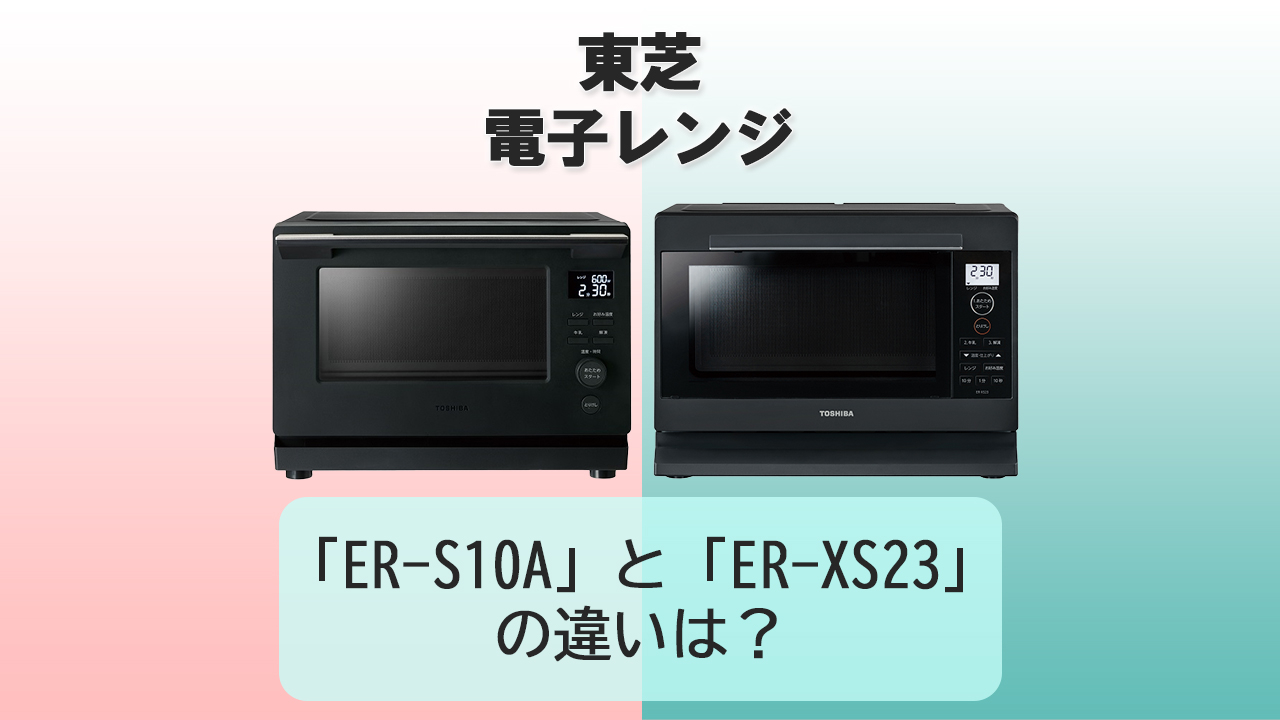 「ER-S10A」と「ER-XS23」の違いは？【東芝 電子レンジ】
