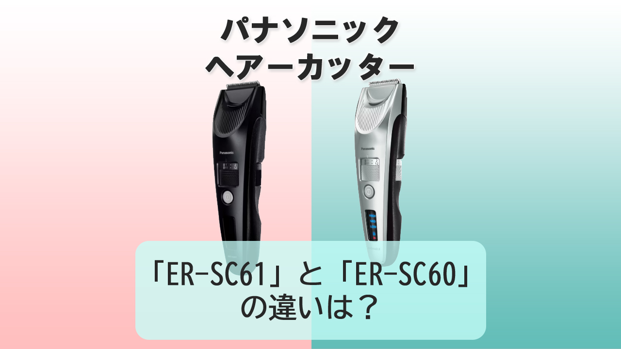 「ER-SC61」と「ER-SC60」の違いは？【パナソニック ヘアーカッター】
