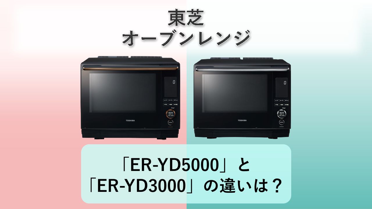「ER-YD5000」と「ER-YD3000」の違いは？【東芝 オーブンレンジ】