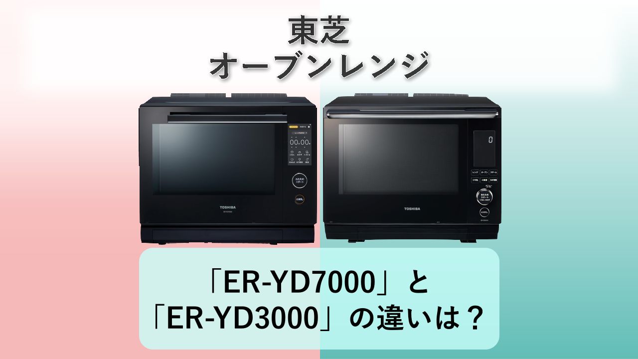 「ER-YD7000」と「ER-YD3000」の違いは?【東芝 オーブンレンジ】