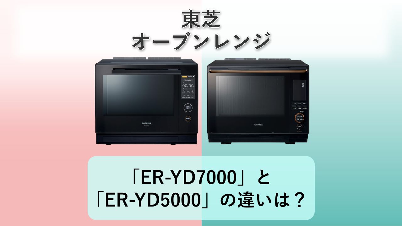 「ER-YD7000」と「ER-YD5000」の違いは?【東芝 オーブンレンジ】