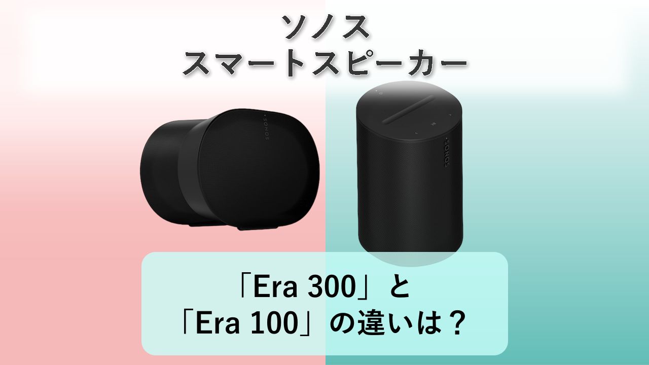 「Era 300」と「Era 100」の違いは？【ソノス スマートスピーカー】
