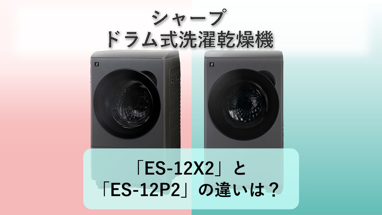 「ES-12X2」と「ES-12P2」の違いは?【シャープ ドラム式洗濯乾燥機】