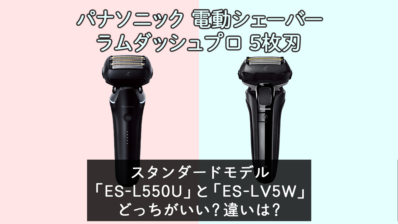 「ES-L550U」と「ES-LV5W」の違いは？【ラムダッシュプロ５枚刃スタンダード】